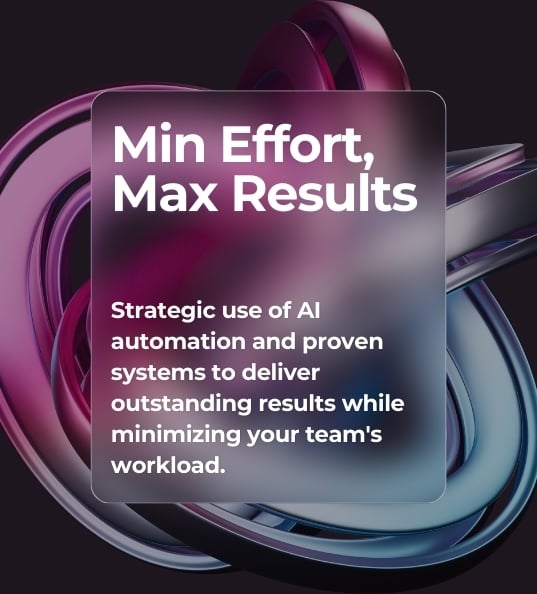 Minimum Effort, Maximum Results Strategic use of AI automation and proven systems to deliver outstanding results while minimising your team's workload.
